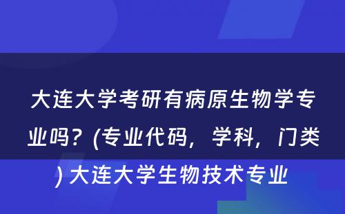 大连大学考研有病原生物学专业吗？(专业代码，学科，门类) 大连大学生物技术专业