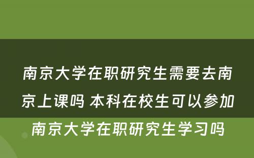 南京大学在职研究生需要去南京上课吗 本科在校生可以参加南京大学在职研究生学习吗