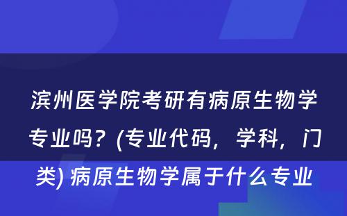 滨州医学院考研有病原生物学专业吗？(专业代码，学科，门类) 病原生物学属于什么专业