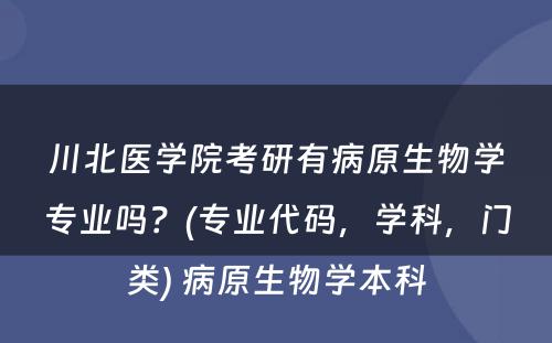 川北医学院考研有病原生物学专业吗？(专业代码，学科，门类) 病原生物学本科