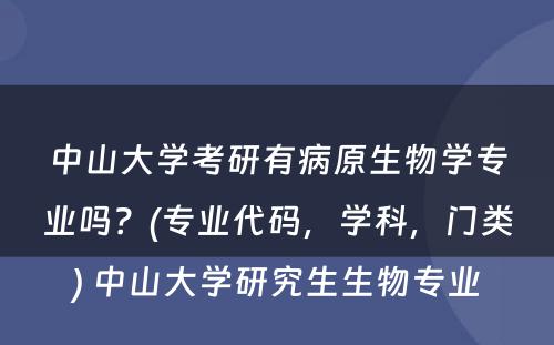 中山大学考研有病原生物学专业吗？(专业代码，学科，门类) 中山大学研究生生物专业