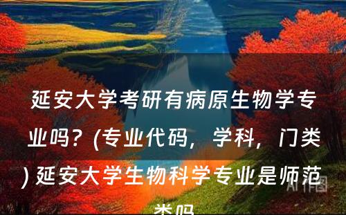 延安大学考研有病原生物学专业吗？(专业代码，学科，门类) 延安大学生物科学专业是师范类吗