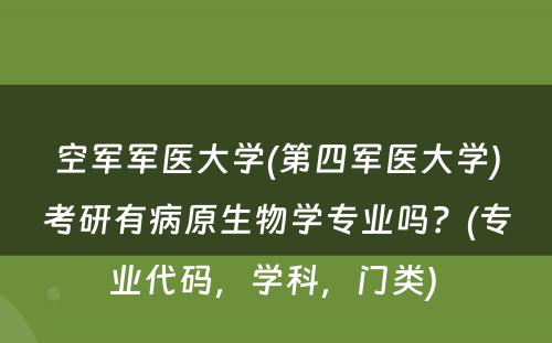 空军军医大学(第四军医大学)考研有病原生物学专业吗？(专业代码，学科，门类) 