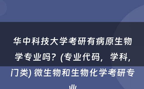 华中科技大学考研有病原生物学专业吗？(专业代码，学科，门类) 微生物和生物化学考研专业