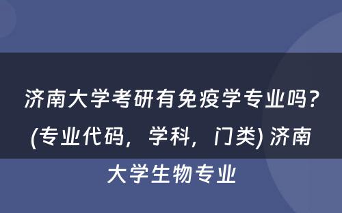 济南大学考研有免疫学专业吗？(专业代码，学科，门类) 济南大学生物专业