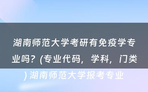 湖南师范大学考研有免疫学专业吗？(专业代码，学科，门类) 湖南师范大学报考专业