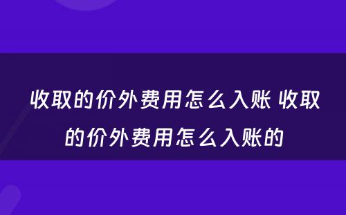 收取的价外费用怎么入账 收取的价外费用怎么入账的