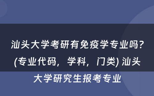 汕头大学考研有免疫学专业吗？(专业代码，学科，门类) 汕头大学研究生报考专业