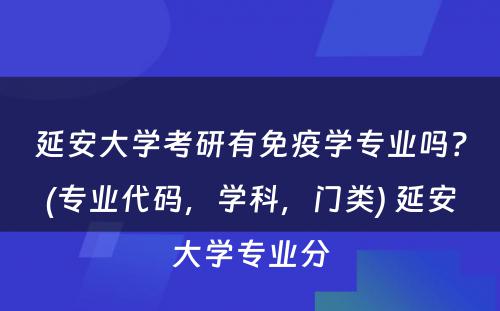 延安大学考研有免疫学专业吗？(专业代码，学科，门类) 延安大学专业分