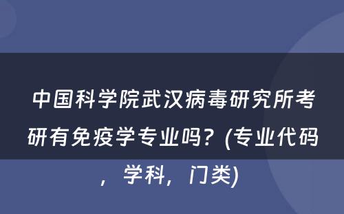 中国科学院武汉病毒研究所考研有免疫学专业吗？(专业代码，学科，门类) 