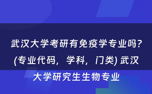 武汉大学考研有免疫学专业吗？(专业代码，学科，门类) 武汉大学研究生生物专业