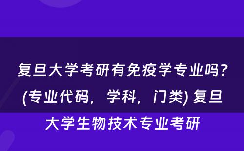 复旦大学考研有免疫学专业吗？(专业代码，学科，门类) 复旦大学生物技术专业考研