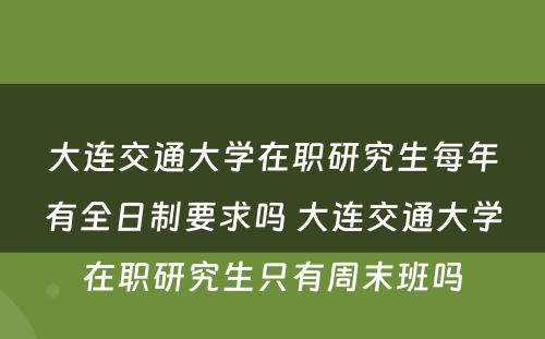 大连交通大学在职研究生每年有全日制要求吗 大连交通大学在职研究生只有周末班吗