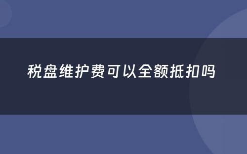 税盘维护费可以全额抵扣吗 