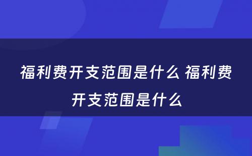 福利费开支范围是什么 福利费开支范围是什么