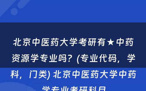 北京中医药大学考研有★中药资源学专业吗？(专业代码，学科，门类) 北京中医药大学中药学专业考研科目