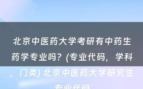 北京中医药大学考研有中药生药学专业吗？(专业代码，学科，门类) 北京中医药大学研究生专业代码