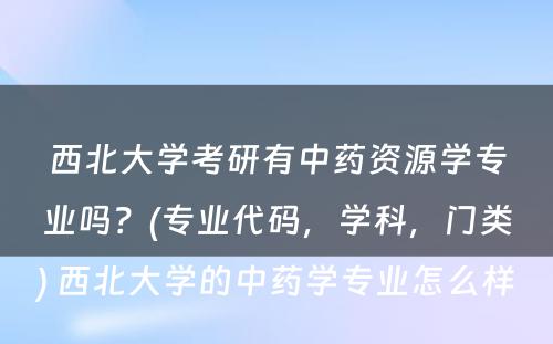 西北大学考研有中药资源学专业吗？(专业代码，学科，门类) 西北大学的中药学专业怎么样