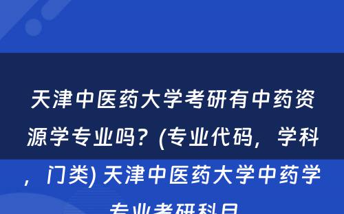 天津中医药大学考研有中药资源学专业吗？(专业代码，学科，门类) 天津中医药大学中药学专业考研科目