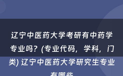 辽宁中医药大学考研有中药学专业吗？(专业代码，学科，门类) 辽宁中医药大学研究生专业有哪些