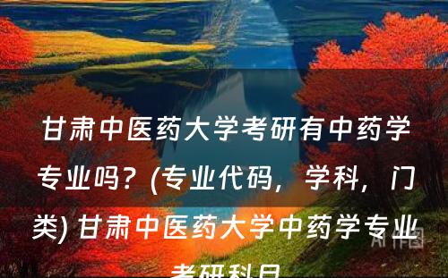 甘肃中医药大学考研有中药学专业吗？(专业代码，学科，门类) 甘肃中医药大学中药学专业考研科目