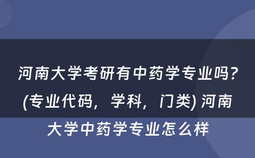 河南大学考研有中药学专业吗？(专业代码，学科，门类) 河南大学中药学专业怎么样