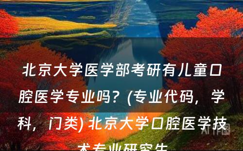 北京大学医学部考研有儿童口腔医学专业吗？(专业代码，学科，门类) 北京大学口腔医学技术专业研究生