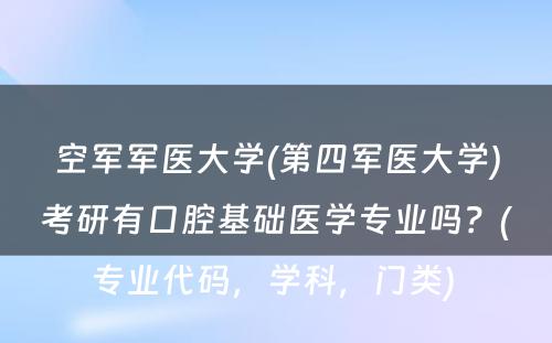 空军军医大学(第四军医大学)考研有口腔基础医学专业吗？(专业代码，学科，门类) 