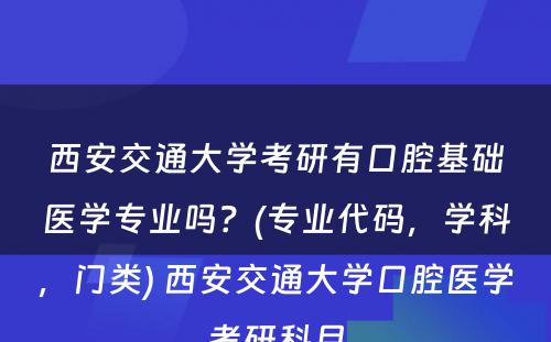 西安交通大学考研有口腔基础医学专业吗？(专业代码，学科，门类) 西安交通大学口腔医学考研科目