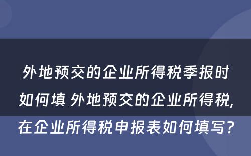 外地预交的企业所得税季报时如何填 外地预交的企业所得税,在企业所得税申报表如何填写?