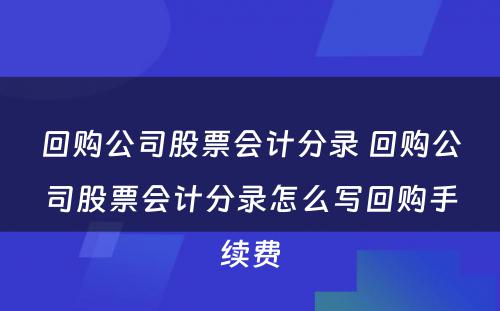 回购公司股票会计分录 回购公司股票会计分录怎么写回购手续费