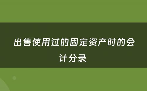 出售使用过的固定资产时的会计分录 