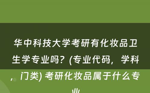 华中科技大学考研有化妆品卫生学专业吗？(专业代码，学科，门类) 考研化妆品属于什么专业