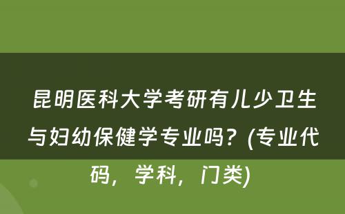 昆明医科大学考研有儿少卫生与妇幼保健学专业吗？(专业代码，学科，门类) 