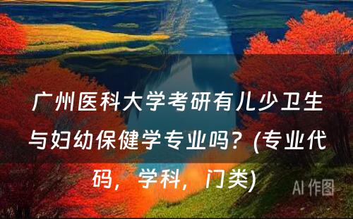 广州医科大学考研有儿少卫生与妇幼保健学专业吗？(专业代码，学科，门类) 