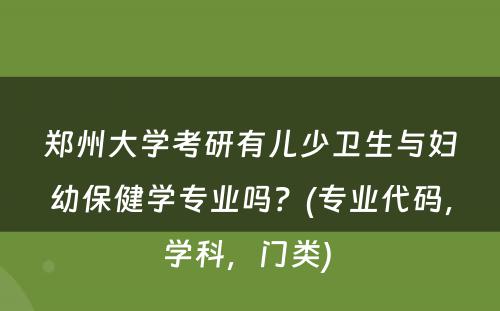 郑州大学考研有儿少卫生与妇幼保健学专业吗？(专业代码，学科，门类) 