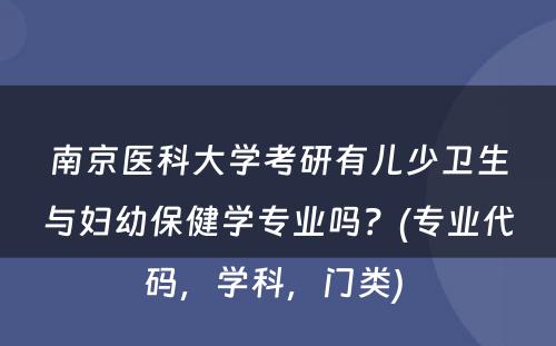 南京医科大学考研有儿少卫生与妇幼保健学专业吗？(专业代码，学科，门类) 