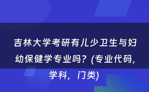 吉林大学考研有儿少卫生与妇幼保健学专业吗？(专业代码，学科，门类) 