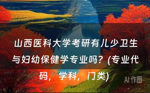 山西医科大学考研有儿少卫生与妇幼保健学专业吗？(专业代码，学科，门类) 