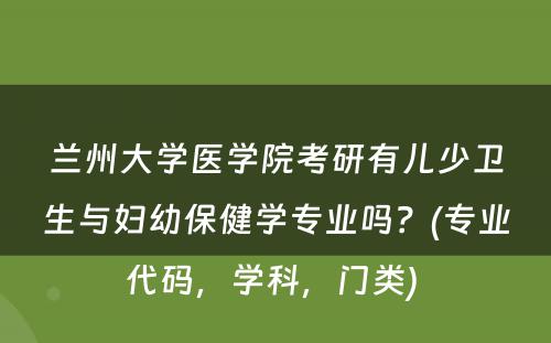 兰州大学医学院考研有儿少卫生与妇幼保健学专业吗？(专业代码，学科，门类) 