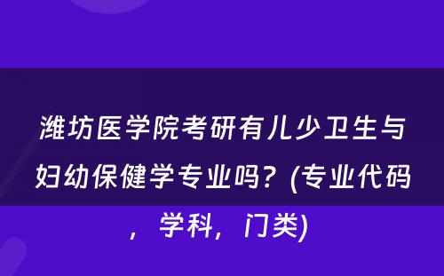 潍坊医学院考研有儿少卫生与妇幼保健学专业吗？(专业代码，学科，门类) 