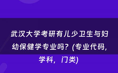 武汉大学考研有儿少卫生与妇幼保健学专业吗？(专业代码，学科，门类) 