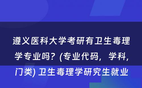 遵义医科大学考研有卫生毒理学专业吗？(专业代码，学科，门类) 卫生毒理学研究生就业