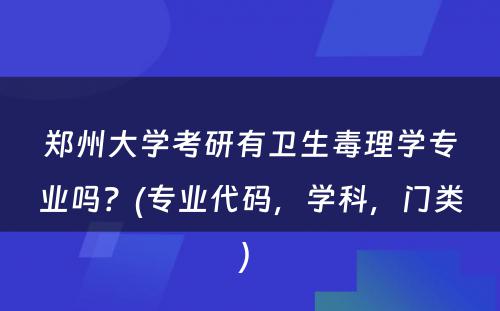 郑州大学考研有卫生毒理学专业吗？(专业代码，学科，门类) 