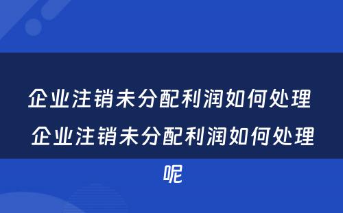企业注销未分配利润如何处理 企业注销未分配利润如何处理呢
