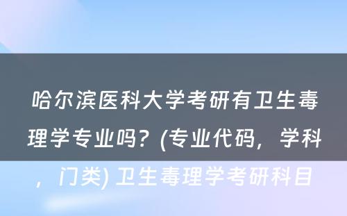 哈尔滨医科大学考研有卫生毒理学专业吗？(专业代码，学科，门类) 卫生毒理学考研科目