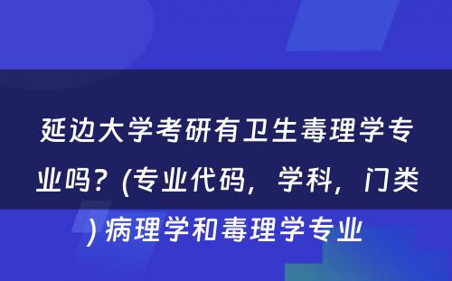 延边大学考研有卫生毒理学专业吗？(专业代码，学科，门类) 病理学和毒理学专业