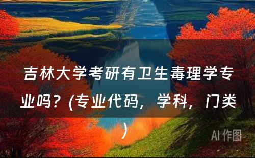 吉林大学考研有卫生毒理学专业吗？(专业代码，学科，门类) 