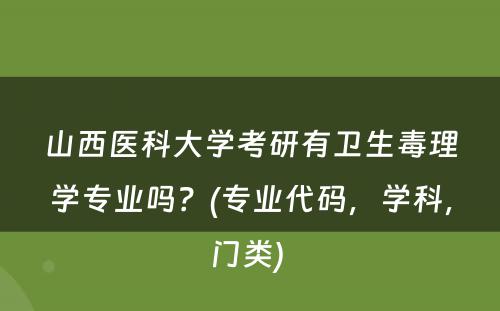 山西医科大学考研有卫生毒理学专业吗？(专业代码，学科，门类) 