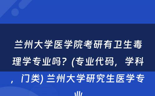 兰州大学医学院考研有卫生毒理学专业吗？(专业代码，学科，门类) 兰州大学研究生医学专业